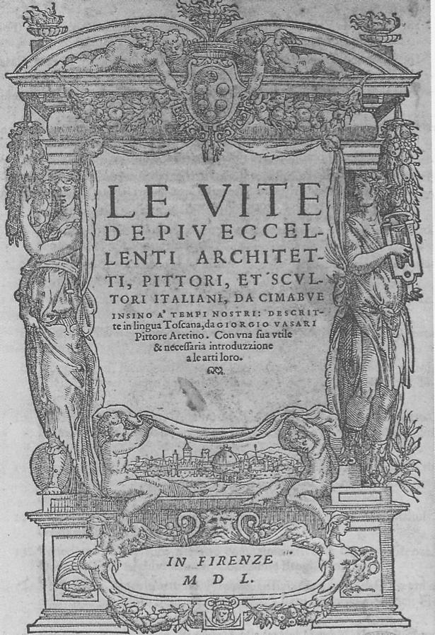Le vite de più eccellenti architetti, pittori, et scultori italiani, da Cimabue insino à tempi nostri: descritte in lingua Toscana, da Giorgio Vasari Pittore Aretino. Con una sua utile e necessaria introduzzione ale arti loro, in Firenze M D L.